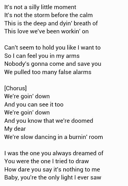 Lyrics for slow dancing in a burning room. We do not own any of this.SUCH a good song.Lyrics Below:It's not a silly little moment,It's not the storm before the calm.This is the deep and dying breath o... 