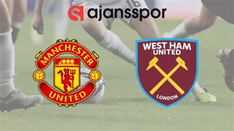 Manchester United - West Ham maçının canlı yayın bilgisi ve maç linkis
