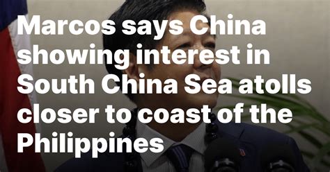 Marcos says China showing interest in South China Sea atolls closer to coast of the Philippines