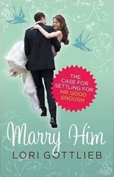 Full Download Marry Him The Case For Settling For Mr Good Enough By Lori Gottlieb