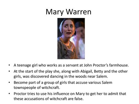 Mary warren personality traits. Mary Warren enters. Proctor, already angry, threatens to whip her for disobeying his order not to go to town that day.Mary does not resist. Instead she goes to Elizabeth and gives her a poppet (a doll) that she sewed for her during the court proceedings. Elizabeth, though puzzled by this odd gift, accepts it. As Mary heads up to bed, Proctor asks if it's true that … 