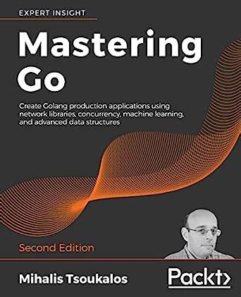 Read Mastering Go Create Golang Production Applications Using Network Libraries Concurrency Machine Learning And Advanced Data Structures By Mihalis Tsoukalos