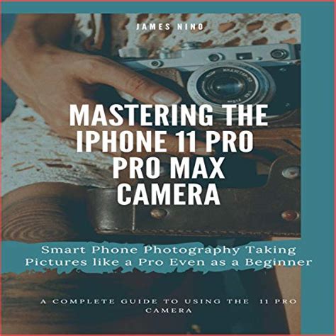 Download Mastering The Iphone 11 Pro And Pro Max Camera Smart Phone Photography Taking Pictures Like A Pro Even As A Beginner By James Nino