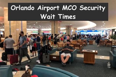 Mco security. Security Wait Times. Gates 1-59: 26-30 mins. Gates 70-129: 3-7 mins. Gates C230-C245: 1-3 mins. Subject to change. Arrive 3 hrs before departure. TSA PreCheck open 4:00am-8:30pm. 