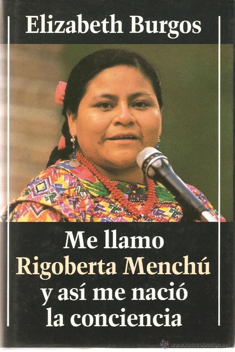 Me llamo rigoberta menchu y asi me nacio la conciencia. In the U.S., the title of the narrative went by the name of I, Rigoberta Menchu, and in the original Spanish (Me llamo Rigoberta Menchú y así me nació la conciencia. In the text, Burgos also adds quotes from the Popol Vuh, the sacred book of the Mayans. Those epigraphs foreshadow the narrative of the testimonial of Menchu. 