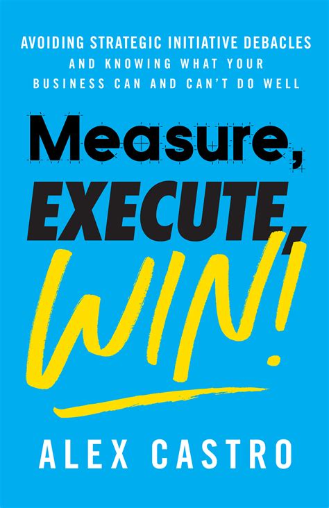 Read Measure Execute Win Avoiding Strategic Initiative Debacles And Knowing What Your Business Can And Cant Do Well By Alex     Castro