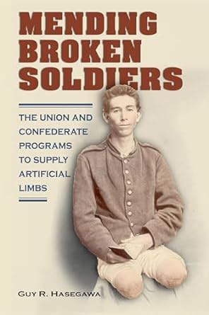 Read Online Mending Broken Soldiers The Union And Confederate Programs To Supply Artificial Limbs By Guy R Hasegawa