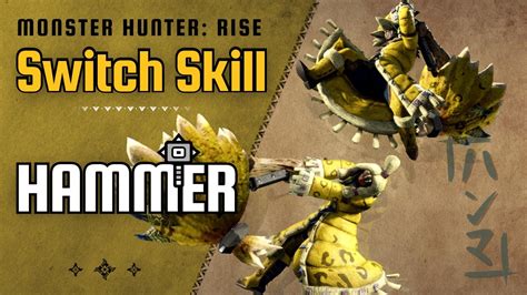 Hammer Switch Skills. Switch Skills in Monster Hunter Rise (MHR or MHRise) refer to swappable moves in a Weapon's moveset. Each of the 14 Weapon-types have 3 sets of 2 moves that can be switched out with each other, allowing for a diverse, customizable approach to combat.. 