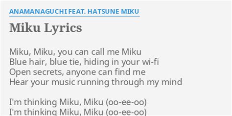 Miku, Miku, you can call me Miku Blue hair, blue tie, hiding in your wi-fi Open secrets, anyone can find me Hear your music running through my mind I'm thinking Miku, Miku (hoo-hee-hoo) I'm thinking Miku, Miku (hoo-hee-hoo) I'm thinking Miku, Miku (hoo-hee-hoo) I'm thinking Miku, Miku (hoo-hee-hoo) I'm on top of the world because of you . 