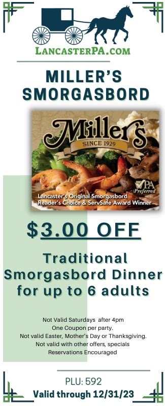 Millers smorgasbord coupons. If we do, we'll send you things like Coupons, Free Admission Tickets, Lancaster County Events, Great Lancaster Websites, Value Packages, Recipes, Newsletters & More! ... Miller's Smorgasbord Restaurant. Lancaster County Pennsylvania Dutch Country. Make Your Reservation Tel: 1-800-669-3568 Reservations. Located: 