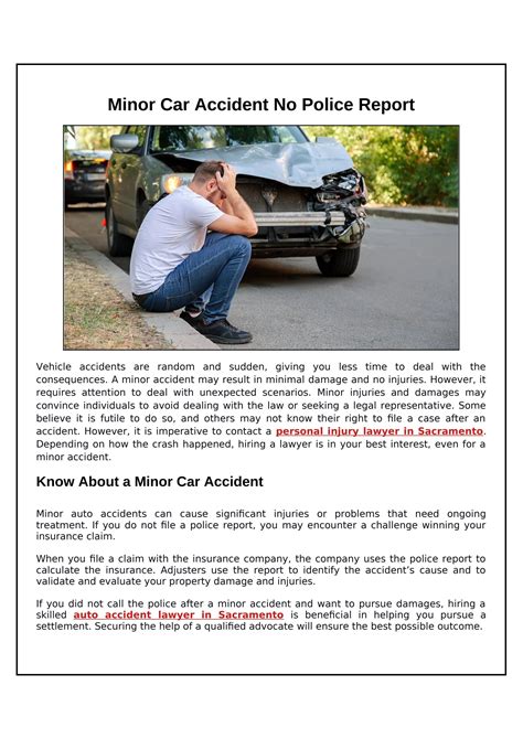 Minor car accident no police report. Most accidents are not serious. Indeed, there may be little or no visible damage to either the vehicles or the persons inside them. That does not mean, however, ... 