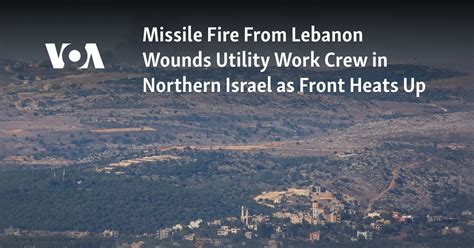 Missile fire from Lebanon wounds a utility work crew in northern Israel as the front heats up