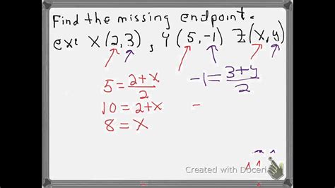 The fastest way to find the missing endpoint is to determine the distance from the known endpoint to the midpoint and then performing the same transformation on the midpoint. In this case, the x-coordinate moves from 4 to 2, or down by 2, so the new x-coordinate must be 2-2 = 0.. 