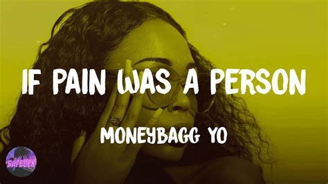 MoneyBagg Yo - If Pain Was a Person lyrics [Intro] (Dee you poppin' your sh*t, ni**a) I been tryna figure out like Why a motherfu*ker want you to be loyal to them? And they ain't loyal to you, I don't, I don't really get that Be tryna show love in private 'cause They done told people they don't fu*k with you in public and sh*t That sh*t be ...