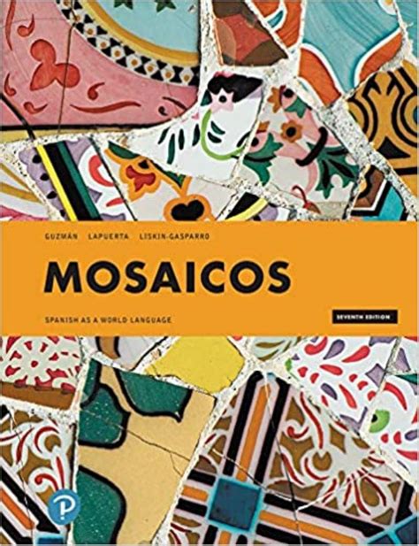English [en], pdf, 83.5MB, Mosaicos (6th Edition).pdf. Mosaicos: Spanish as a world language. Pearson, Sixth edition.,Annotated Instructor's edition, 2015. Castells, Matilde Olivella de;Lapuerta, Paloma;Guzmán, Elizabeth E.;Liskin-Gasparro, Judith E 🔍. ISBN-13 978-0-205-99937-8 ISBN-13 978-0-205-99970-5 ISBN-13 978-0-205-25540-5 ISBN-13 ….