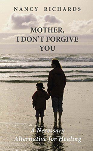Read Online Mother I Dont Forgive You A Necessary Alternative For Healing By Nancy Richards
