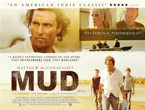 Mud the movie. Released April 26th, 2013, 'Mud' stars Matthew McConaughey, Reese Witherspoon, Tye Sheridan, Jacob Lofland The PG-13 movie has a runtime of about 2 hr 10 min, and received a user score of 71 (out ... 