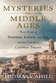 Download Mysteries Of The Middle Ages The Rise Of Feminism Science And Art From The Cults Of Catholic Europe By Thomas Cahill