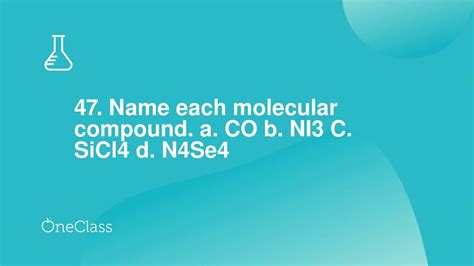 N4se4 molecular compound name. Chemistry questions and answers. 47.Name each molecular compound. a. CO b. NI3 c. SiCl4 d. N4Se4 49.Write the formula for each molecular compound. a. phosphorus trichloride b. chlorine monoxide c. disulfur tetrafluoride d. phosphorus pentafluoride 51.Name each acid. a. HI (aq) b. HNO3 (aq) c. H2CO3 (aq) 53. 