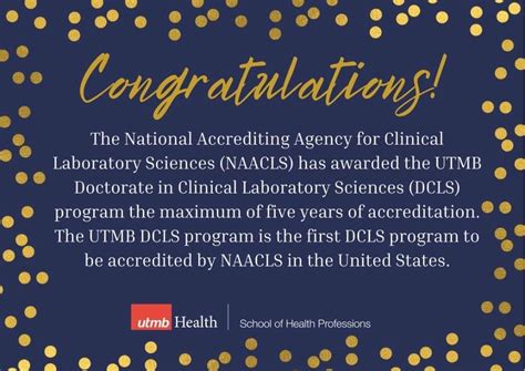 The program received the maximum allowed NAACLS accreditation of 10 years in 2017. UTMB Pathologists’ Assistant program was accredited by NAACLS in 2022. In 2016, the UTMB Department of Clinical Laboratory Science implemented the first Doctorate in Clinical Laboratory Science (DCLS) program in Texas and is accredited by NAACLS.. 