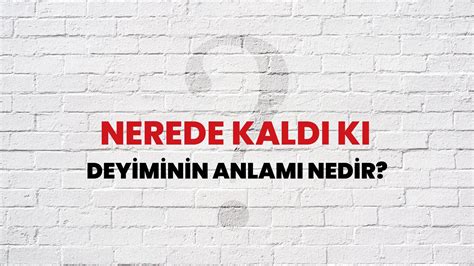 Nerede Kaldı Ki Deyiminin anlamı, detaylı açıklaması, Nerede Kaldı Ki .