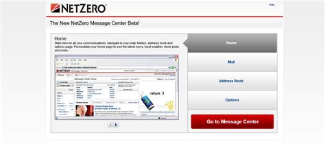 The New NetZero Message Center Beta! Home. Start here for all your communications. Navigate to your mail, folders, address book and options page. Personalize your home page to see the latest news, local weather, stock picks and more. Home. Mail. Address Book. Options.