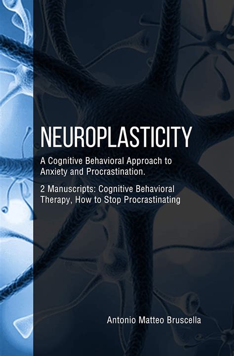 Read Online Neuroplasticity A Cognitive Behavioral Approach To Anxiety And Procrastination 2 Manuscripts  Cognitive Behavioral Therapy How To Stop Procrastinating By Antonio Matteo Bruscella