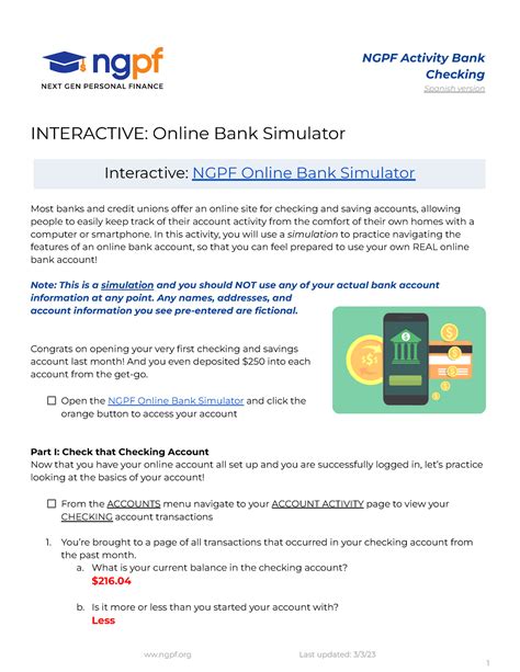 In this activity, you will use a simulation to practice navigating the features of an online bank account, so that you can feel prepared to use your own REAL online bank account! Note: This is a simulation and you should NOT use any of your actual bank account information at any point. Part I: Set Up Your Online Account Congrats on opening your .... 