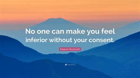No one can make you feel inferior. “No one can make you feel inferior without your consent.” - Cairns Post , September 4, 1943 "When will our consciences grow so tender that we will act to prevent human misery rather than avenge it?" 