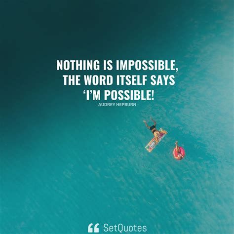 Nothing is impossible; the word itself says ‘I’m possible’! Audrey
