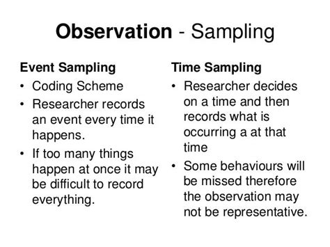 Event sampling is a handy observation technique for observing behaviours in children. It can identify the child's response to certain behaviours, triggers and interactions. It is also used to determine how often a specified event or behaviour occurs. This information can be used to monitor developmental progress or the impact of changes in .... 