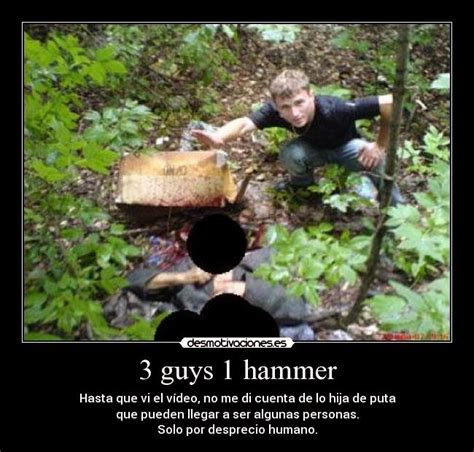 In a video called "3 Guys 1 Hammer", they murder defenceless victim called "Sergei Yatzenko" but if i remember correctly it starts like this: They smash his head with hammer several times They attack his stomach with screwdriver and probably get their screwdriver stuck in his brain (When i googled it, i heard that in ending one guy says something that …. 