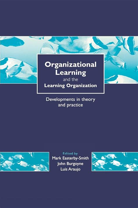 Organizational Learning And The Learning Organization Developments In Theory And Practice