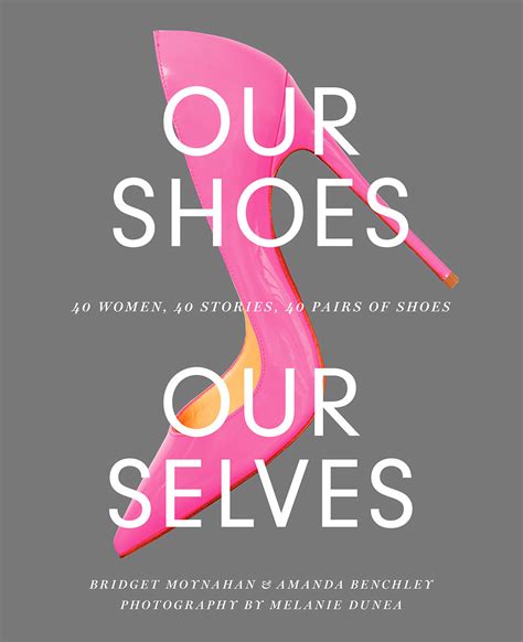 Read Online Our Shoes Our Selves 40 Women 40 Stories 40 Pairs Of Shoes By Bridget Moynahan