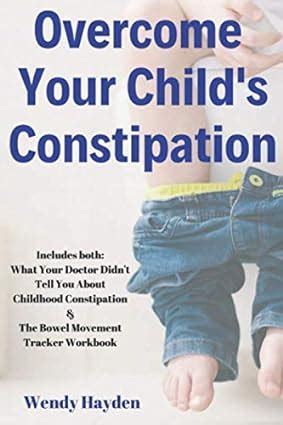 Read Online Overcome Your Childs Constipation Includes Both What Your Doctor Didnt Tell You About Childhood Constipation  The Bowel Movement Tracker Workbook By Wendy Hayden