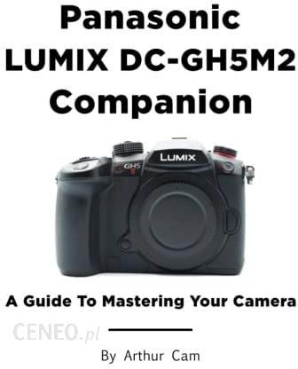 Panasonic GH5 Mark II Companion: : A Guide To Mastering…