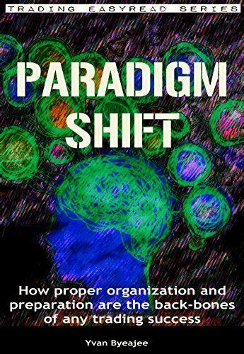 Read Online Paradigm Shift How Proper Organization And Preparation Are The Backbones Of Any Trading Success Trading Easyread Series Book 1 By Yvan Byeajee