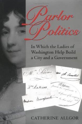 Read Online Parlor Politics In Which The Ladies Of Washington Help Build A City And A Government By Catherine Allgor