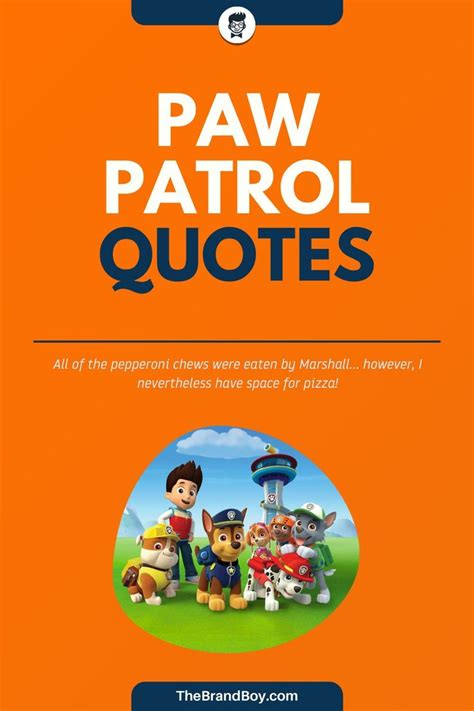 Best PAW Patrol Quotes. 1. “These mighty paws uphold the laws!” – Chase. 2. “No job is too big, no pup is too small!” – Ryder. 3. “This knight is fired up to make things right!” – Marshall. 4. “Why trash it when you can stash it?” – Rocky. 5. “Mighty and small I’ll give it my all!” – Tuck. 6. “My mighty wave will get the save!” – Zuma. 7.. 