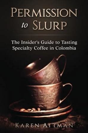 Read Permission To Slurp The Insiders Guide To Tasting Specialty Coffee In Colombia By Karen Attman