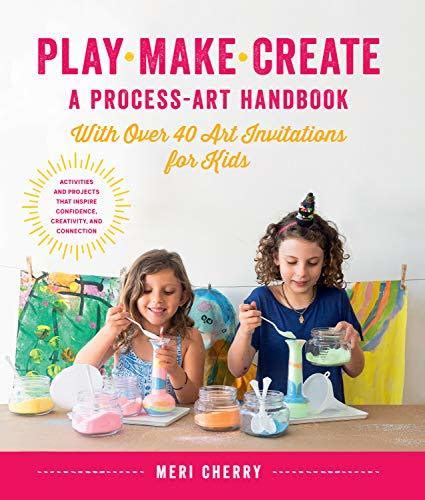 Read Online Play Make Create A Processart Handbook With Over 40 Art Invitations For Kids  Creative Activities And Projects That Inspire Confidence Creativity And Connection By Meri Cherry