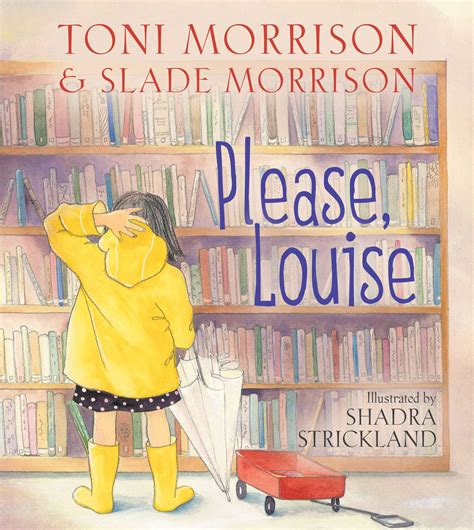 Please louise. Mar 4, 2014 · Please, Louise. Written by Toni Morrison and Slade Morrison & illustrated by Shadra Strickland. Hardcover. $ 19.99. $ 18.99. Add to cart. 4 - 8. Reading age. 32. 