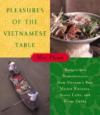 Download Pleasures Of The Vietnamese Table Recipes And Reminiscences From Vietnams Best Market Kitchens Street Cafes And Home Cooks By Mai Pham