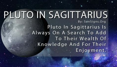 Pluto in Sagittarius -. Your Sagittarius Pluto Sign. Those born with Pluto in Sagittarius have a need for exploration. They feel that by gaining as many different experiences as possible, they have the power to. recognize and use any opportunities that arise to their benefit. They have the self-confidence to challenge existing moral codes.. 