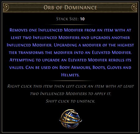 Poe orb of dominance. Orb of Dominance can be used to craft [[Elevated modifier]]s onto items, allowing players to upgrade items that have Influenced mods into more powerful mods, at a cost of removing one random influenced mod. {{Item acquisition}} … 