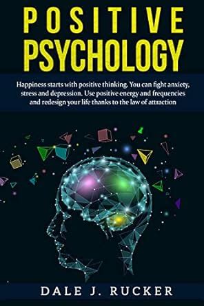 Read Online Positive Psychology Happiness Starts With Positive Thinking You Can Fight Anxiety Stress And Depression Use Positive Energy And Frequencies And Redesign Your Life Thanks To The Law Of Attraction By Dale J Rucker