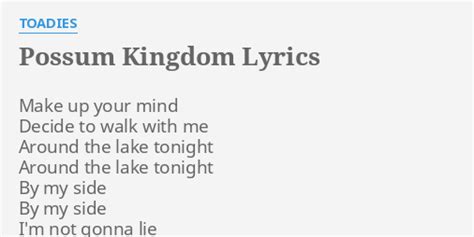 Possum kingdom lyrics. Make up your mindDecide to walk with meAround the lake tonightAround the lake tonightBy my sideBy my sideI'm not gonna lieI'll not be a gentlemanBehind the b... 