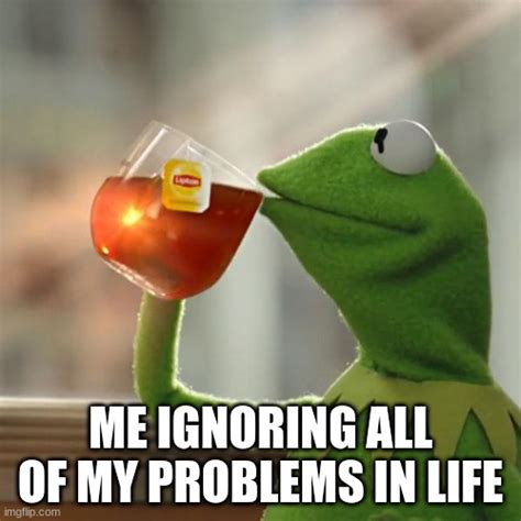 Problems Me Ignoring my problems Meme Generator