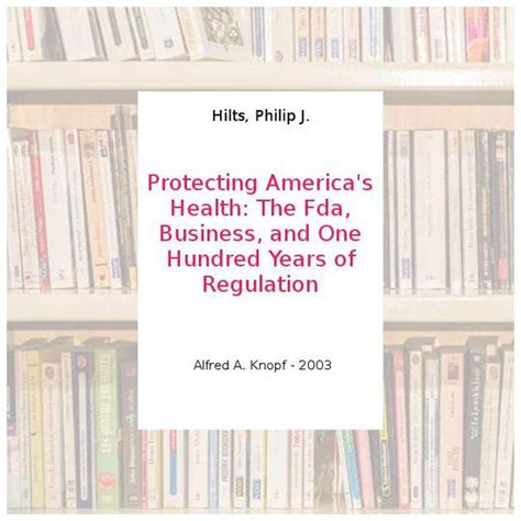 Read Protecting Americas Health The Fda Business And One Hundred Years Of Regulation By Philip J Hilts