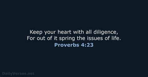 Proverbs 4:23. Above all else, guard your heart, for everything you do flows from it. Proverbs 4:23 life heart protection thoughts. NIV ... Proverbs 4:23 - NKJV. Guard your heart above all else, for it determines the course of …